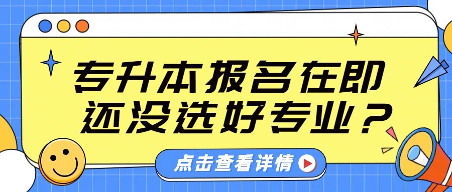 专升本报名在即,还没选好专业?快来看看!